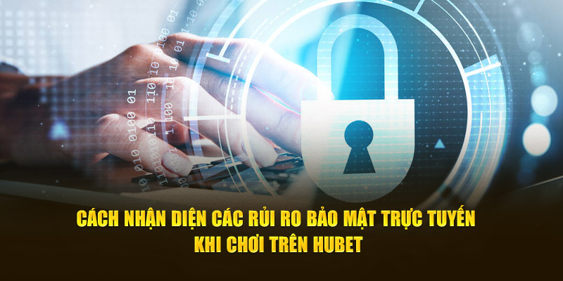 Cách nhận diện các rủi ro bảo mật trực tuyến khi chơi trên Hubet