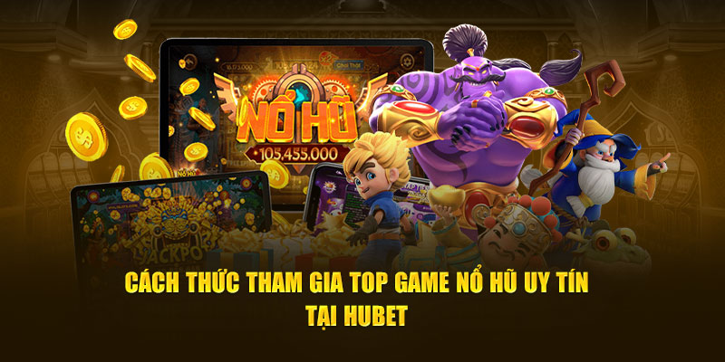 Cách thức tham gia top game nổ hũ uy tín tại Hubet 