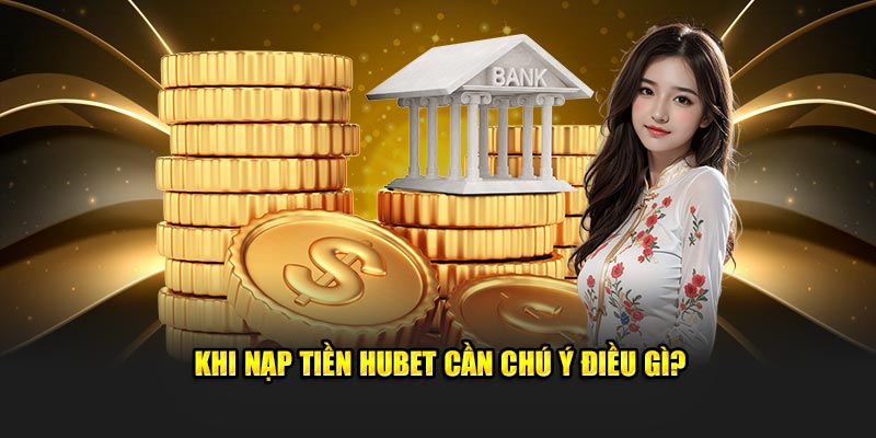 Khi nạp tiền HUBET cần chú ý điều gì?