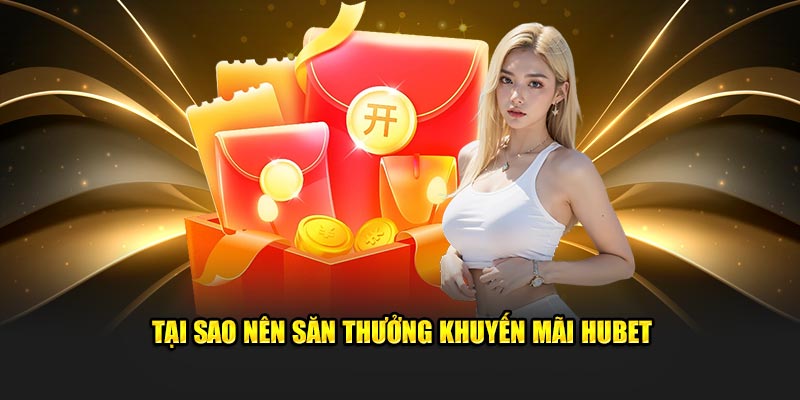 Tại sao nên săn thưởng khuyến mãi Hubet